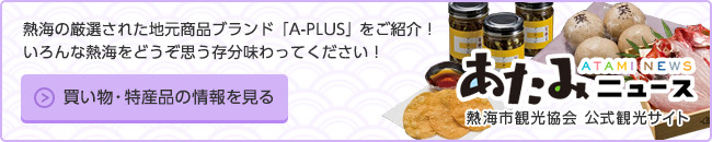 熱海の厳選された地元商品ブランド「A-PLUS」をご紹介！いろんな熱海をどうぞ思う存分味わってください！　熱海市観光協会 公式観光サイト　あたみニュース　買い物・特産品の情報を見る（外部リンク・新しいウインドウで開きます）