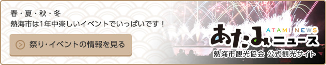 春・夏・秋・冬　熱海市は1年中楽しいイベントでいっぱいです！　熱海市観光協会 公式観光サイト　あたみニュース　祭り・イベントの情報を見る（外部リンク・新しいウインドウで開きます）